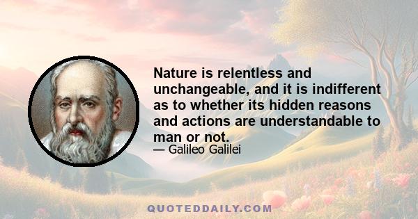 Nature is relentless and unchangeable, and it is indifferent as to whether its hidden reasons and actions are understandable to man or not.