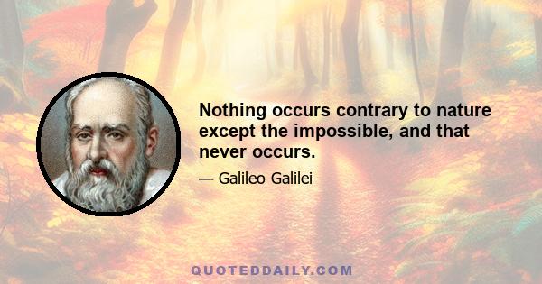 Nothing occurs contrary to nature except the impossible, and that never occurs.