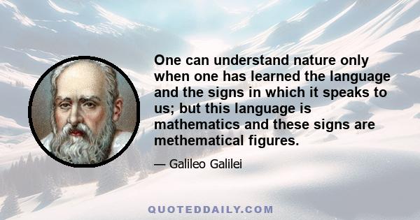 One can understand nature only when one has learned the language and the signs in which it speaks to us; but this language is mathematics and these signs are methematical figures.