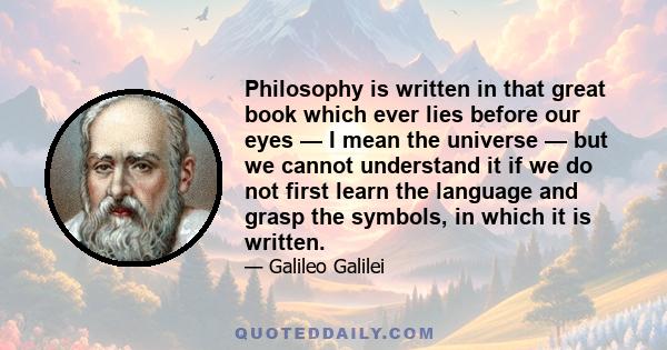 Philosophy is written in that great book which ever lies before our eyes — I mean the universe — but we cannot understand it if we do not first learn the language and grasp the symbols, in which it is written.