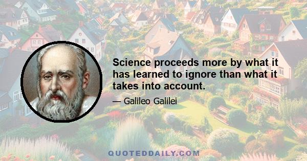 Science proceeds more by what it has learned to ignore than what it takes into account.