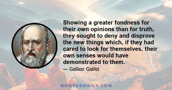 Showing a greater fondness for their own opinions than for truth, they sought to deny and disprove the new things which, if they had cared to look for themselves, their own senses would have demonstrated to them.