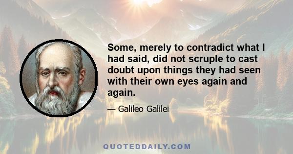 Some, merely to contradict what I had said, did not scruple to cast doubt upon things they had seen with their own eyes again and again.