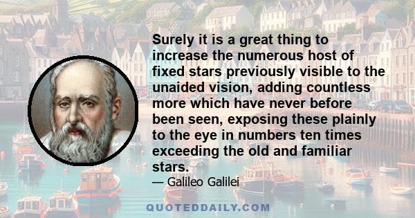 Surely it is a great thing to increase the numerous host of fixed stars previously visible to the unaided vision, adding countless more which have never before been seen, exposing these plainly to the eye in numbers ten 