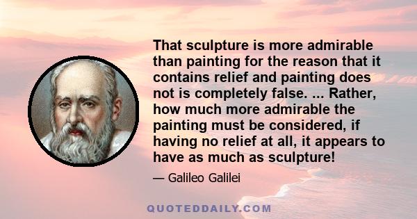 That sculpture is more admirable than painting for the reason that it contains relief and painting does not is completely false. ... Rather, how much more admirable the painting must be considered, if having no relief