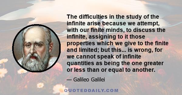 The difficulties in the study of the infinite arise because we attempt, with our finite minds, to discuss the infinite, assigning to it those properties which we give to the finite and limited; but this... is wrong, for 