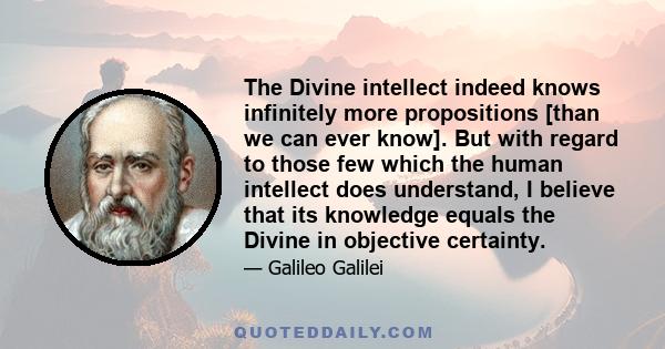 The Divine intellect indeed knows infinitely more propositions [than we can ever know]. But with regard to those few which the human intellect does understand, I believe that its knowledge equals the Divine in objective 