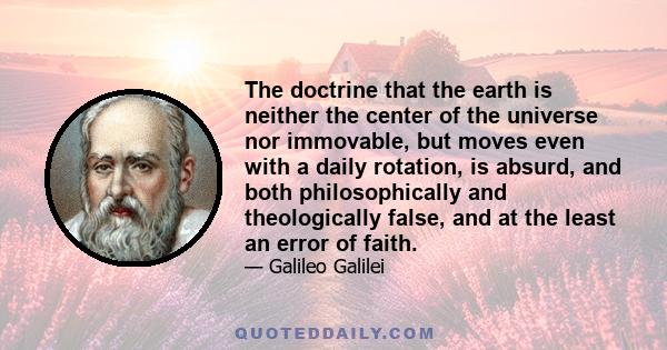 The doctrine that the earth is neither the center of the universe nor immovable, but moves even with a daily rotation, is absurd, and both philosophically and theologically false, and at the least an error of faith.