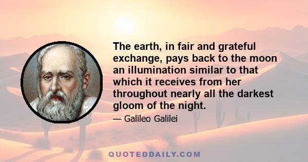 The earth, in fair and grateful exchange, pays back to the moon an illumination similar to that which it receives from her throughout nearly all the darkest gloom of the night.