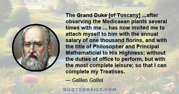 The Grand Duke [of Tuscany] ...after observing the Medicaean plants several times with me ... has now invited me to attach myself to him with the annual salary of one thousand florins, and with the title of Philosopher