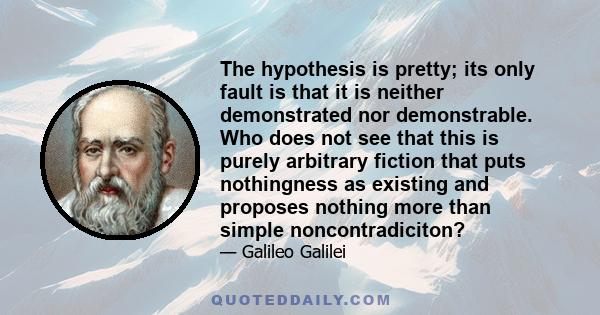 The hypothesis is pretty; its only fault is that it is neither demonstrated nor demonstrable. Who does not see that this is purely arbitrary fiction that puts nothingness as existing and proposes nothing more than