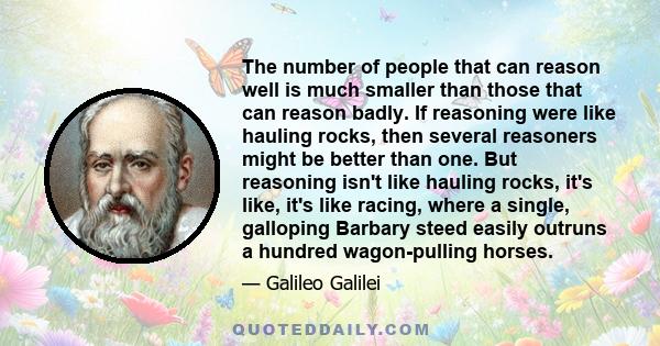 The number of people that can reason well is much smaller than those that can reason badly. If reasoning were like hauling rocks, then several reasoners might be better than one. But reasoning isn't like hauling rocks,