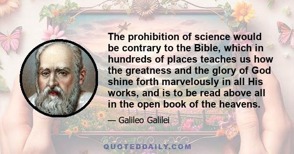 The prohibition of science would be contrary to the Bible, which in hundreds of places teaches us how the greatness and the glory of God shine forth marvelously in all His works, and is to be read above all in the open