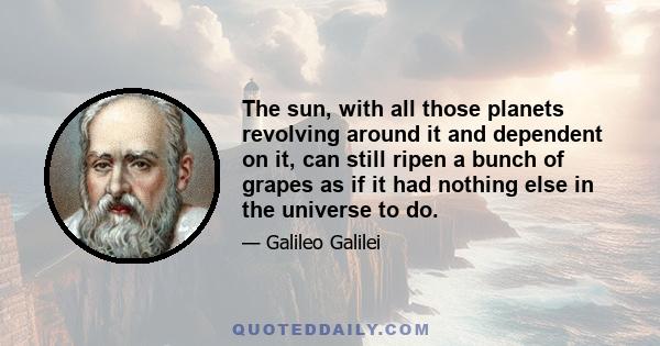 The sun, with all those planets revolving around it and dependent on it, can still ripen a bunch of grapes as if it had nothing else in the universe to do.