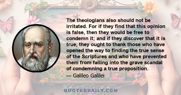 The theologians also should not be irritated. For if they find that this opinion is false, then they would be free to condemn it; and if they discover that it is true, they ought to thank those who have opened the way