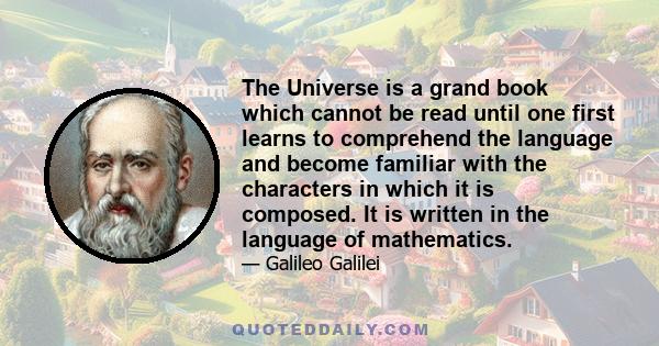 The Universe is a grand book which cannot be read until one first learns to comprehend the language and become familiar with the characters in which it is composed. It is written in the language of mathematics.