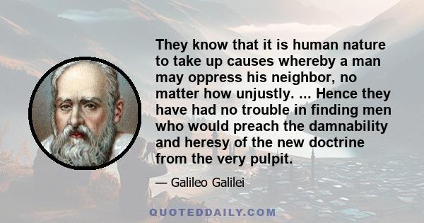 They know that it is human nature to take up causes whereby a man may oppress his neighbor, no matter how unjustly. ... Hence they have had no trouble in finding men who would preach the damnability and heresy of the