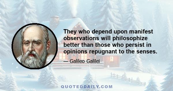 They who depend upon manifest observations will philosophize better than those who persist in opinions repugnant to the senses.