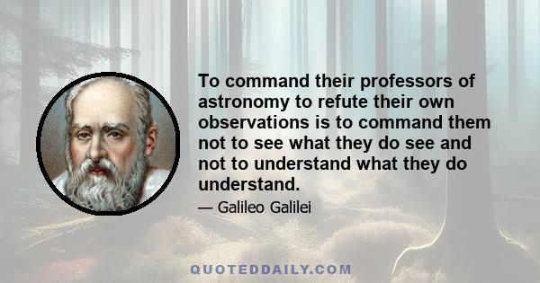 To command their professors of astronomy to refute their own observations is to command them not to see what they do see and not to understand what they do understand.