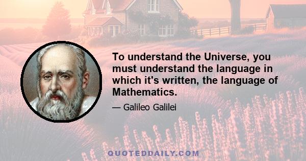 To understand the Universe, you must understand the language in which it's written, the language of Mathematics.