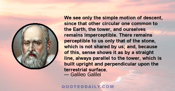 We see only the simple motion of descent, since that other circular one common to the Earth, the tower, and ourselves remains imperceptible. There remains perceptible to us only that of the stone, which is not shared by 