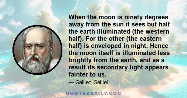 When the moon is ninety degrees away from the sun it sees but half the earth illuminated (the western half). For the other (the eastern half) is enveloped in night. Hence the moon itself is illuminated less brightly