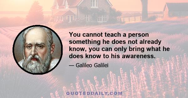 You cannot teach a person something he does not already know, you can only bring what he does know to his awareness.