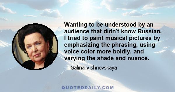 Wanting to be understood by an audience that didn't know Russian, I tried to paint musical pictures by emphasizing the phrasing, using voice color more boldly, and varying the shade and nuance.