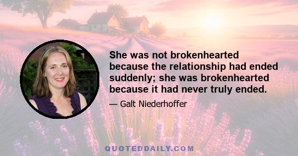 She was not brokenhearted because the relationship had ended suddenly; she was brokenhearted because it had never truly ended.