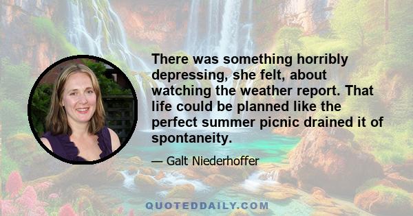 There was something horribly depressing, she felt, about watching the weather report. That life could be planned like the perfect summer picnic drained it of spontaneity.