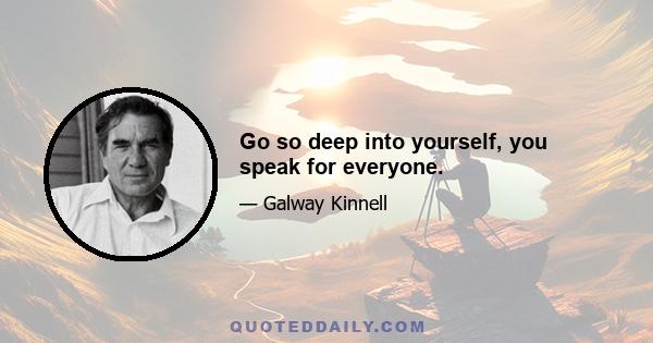 Go so deep into yourself, you speak for everyone.