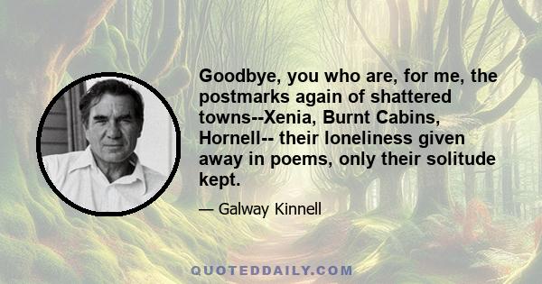 Goodbye, you who are, for me, the postmarks again of shattered towns--Xenia, Burnt Cabins, Hornell-- their loneliness given away in poems, only their solitude kept.