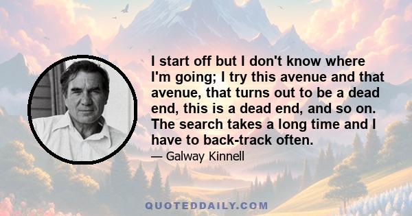 I start off but I don't know where I'm going; I try this avenue and that avenue, that turns out to be a dead end, this is a dead end, and so on. The search takes a long time and I have to back-track often.