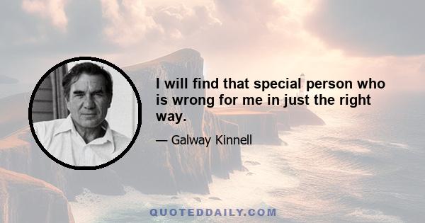 I will find that special person who is wrong for me in just the right way.