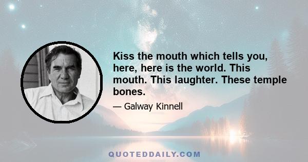 Kiss the mouth which tells you, here, here is the world. This mouth. This laughter. These temple bones.