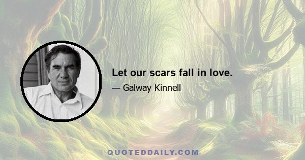 Let our scars fall in love.