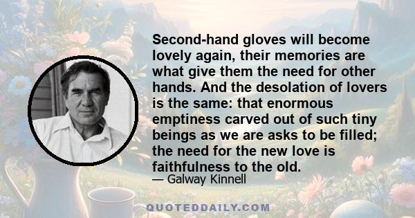 Second-hand gloves will become lovely again, their memories are what give them the need for other hands. And the desolation of lovers is the same: that enormous emptiness carved out of such tiny beings as we are asks to 