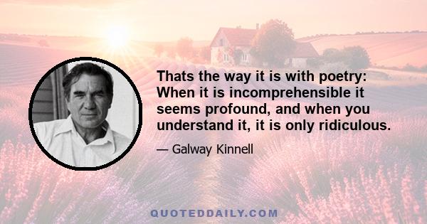 Thats the way it is with poetry: When it is incomprehensible it seems profound, and when you understand it, it is only ridiculous.