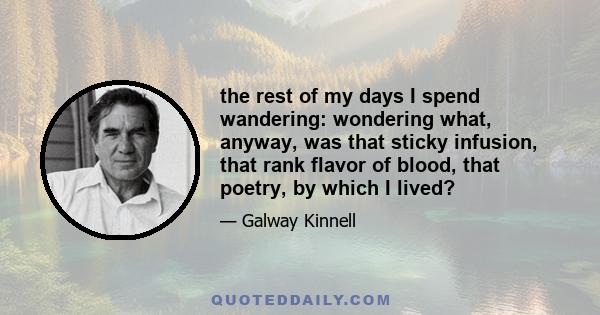 the rest of my days I spend wandering: wondering what, anyway, was that sticky infusion, that rank flavor of blood, that poetry, by which I lived?