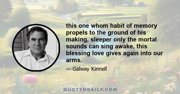 this one whom habit of memory propels to the ground of his making, sleeper only the mortal sounds can sing awake, this blessing love gives again into our arms.