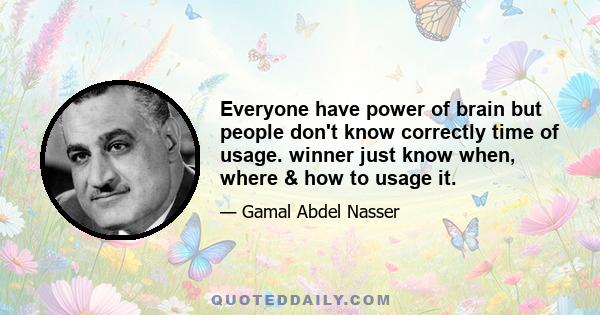 Everyone have power of brain but people don't know correctly time of usage. winner just know when, where & how to usage it.