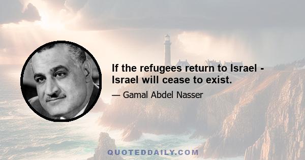 If the refugees return to Israel - Israel will cease to exist.