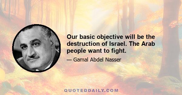 Our basic objective will be the destruction of Israel. The Arab people want to fight.