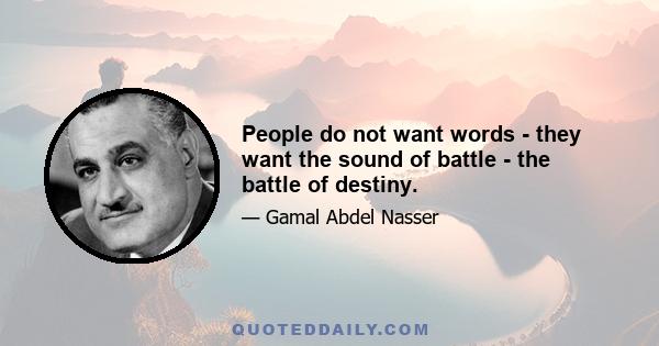 People do not want words - they want the sound of battle - the battle of destiny.