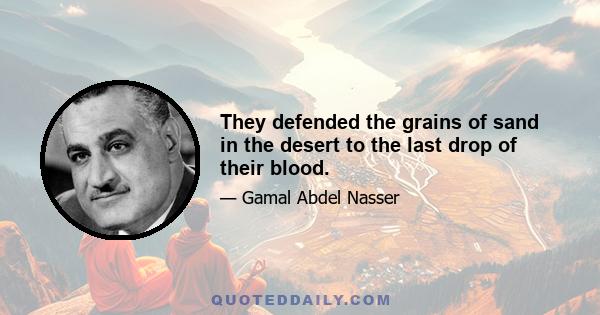 They defended the grains of sand in the desert to the last drop of their blood.