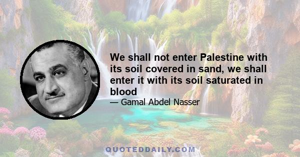 We shall not enter Palestine with its soil covered in sand, we shall enter it with its soil saturated in blood