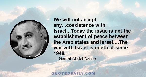 We will not accept any...coexistence with Israel...Today the issue is not the establishment of peace between the Arab states and Israel....The war with Israel is in effect since 1948.