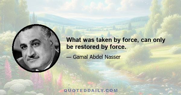 What was taken by force, can only be restored by force.