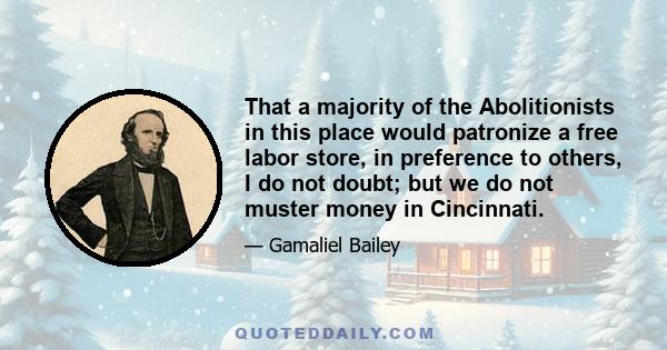 That a majority of the Abolitionists in this place would patronize a free labor store, in preference to others, I do not doubt; but we do not muster money in Cincinnati.