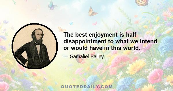 The best enjoyment is half disappointment to what we intend or would have in this world.